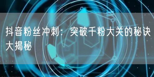 抖音粉丝冲刺:突破千粉大关的秘诀大揭秘