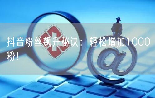 抖音粉丝飙升秘诀：轻松增加1000粉！