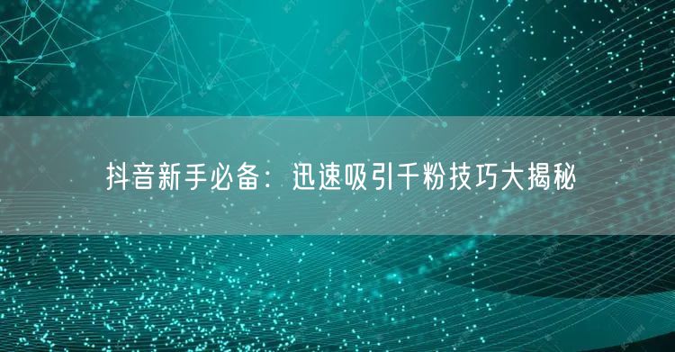 抖音新手必备：迅速吸引千粉技巧大揭秘