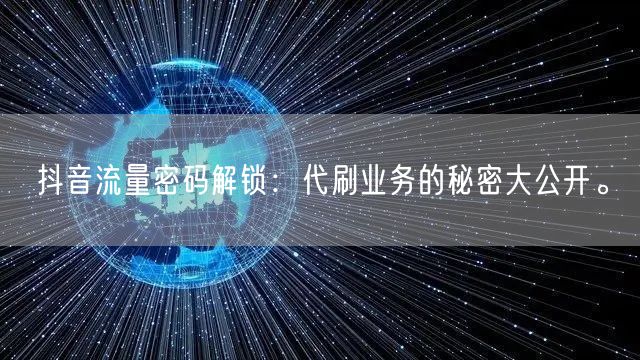 抖音流量密码解锁：代刷业务的秘密大公开。