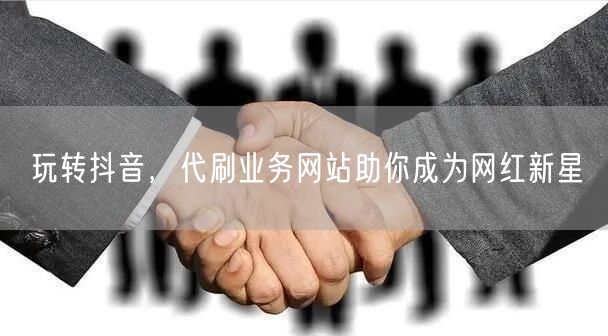 玩转抖音，代刷业务网站助你成为网红新星