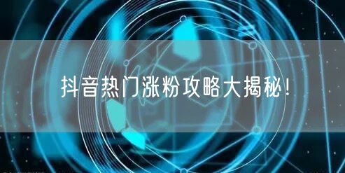 抖音热门涨粉攻略大揭秘！