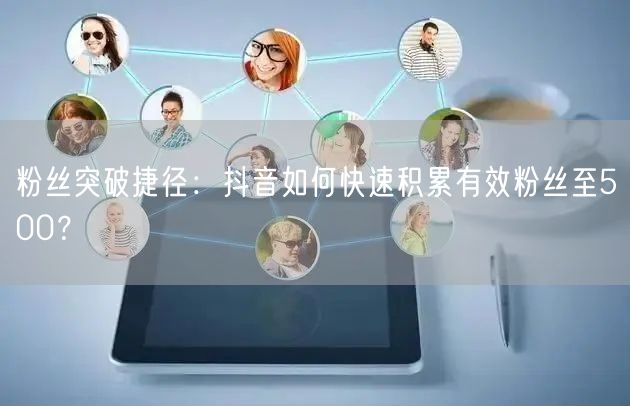 粉丝突破捷径：抖音如何快速积累有效粉丝至500？