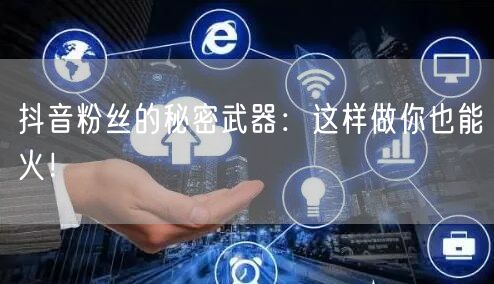 抖音粉丝的秘密武器:这样做你也能火!