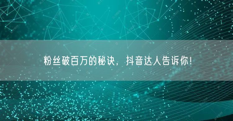 粉丝破百万的秘诀,抖音达人告诉你!