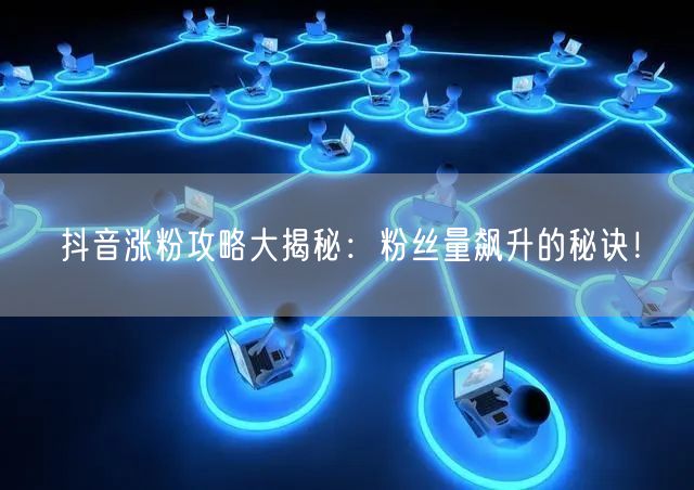 抖音涨粉攻略大揭秘：粉丝量飙升的秘诀！