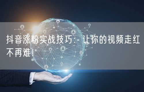 抖音涨粉实战技巧：让你的视频走红不再难！