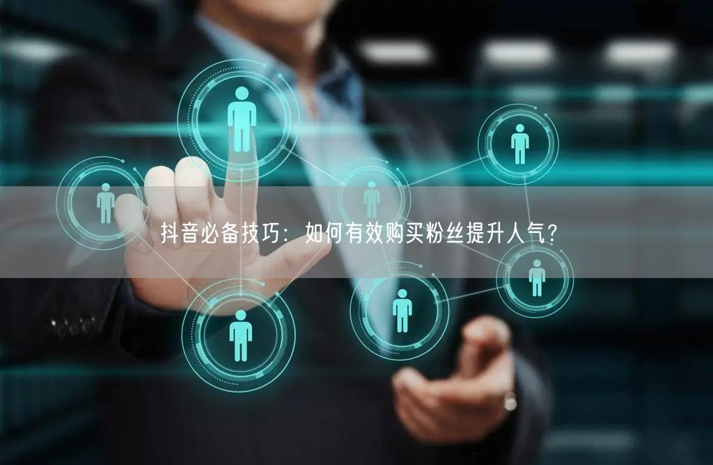 抖音必备技巧：如何有效购买粉丝提升人气？