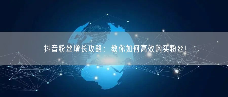 抖音粉丝增长攻略：教你如何高效购买粉丝!