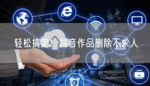 轻松搞定！抖音作品删除不求人