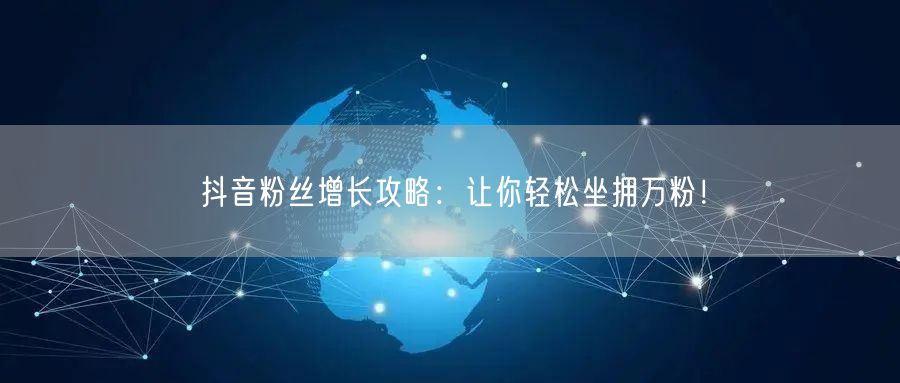 抖音粉丝增长攻略：让你轻松坐拥万粉！