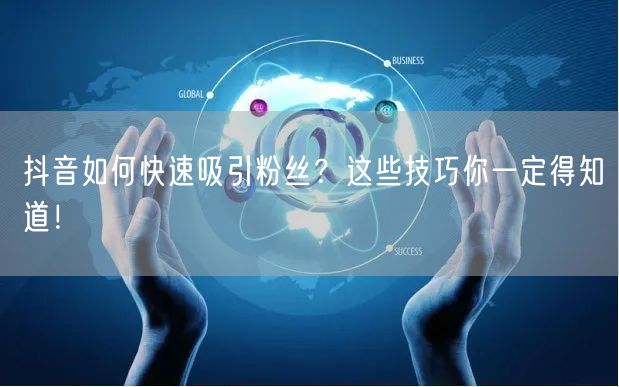 抖音如何快速吸引粉丝？这些技巧你一定得知道！