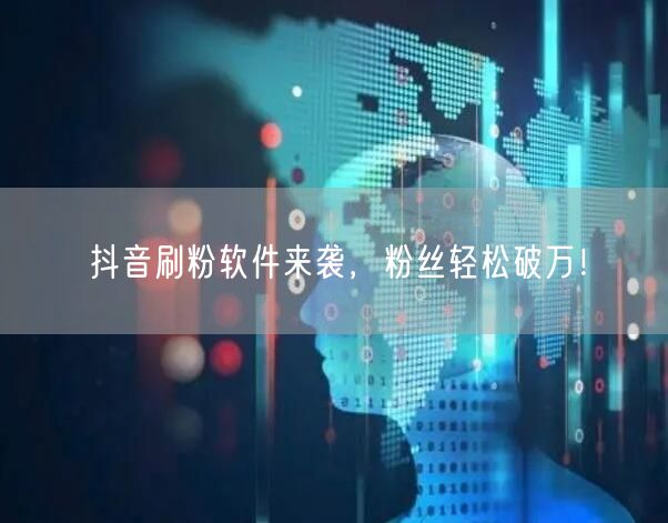 抖音刷粉软件来袭，粉丝轻松破万！