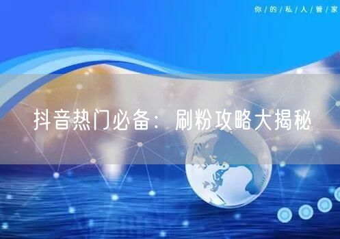 抖音热门必备：刷粉攻略大揭秘