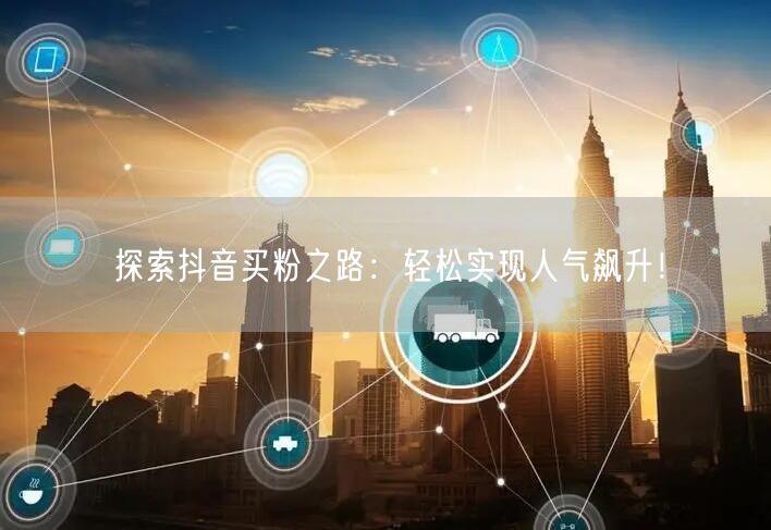 探索抖音买粉之路：轻松实现人气飙升！