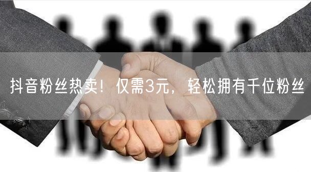 抖音粉丝热卖！仅需3元，轻松拥有千位粉丝