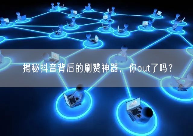揭秘抖音背后的刷赞神器，你out了吗？