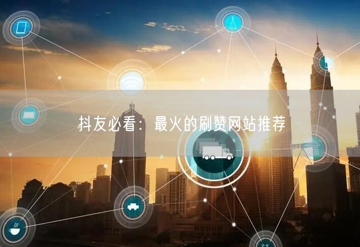 抖友必看：最火的刷赞网站推荐
