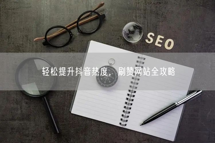轻松提升抖音热度，刷赞网站全攻略