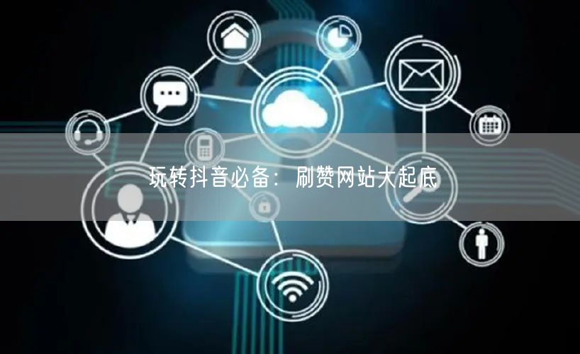 玩转抖音必备：刷赞网站大起底