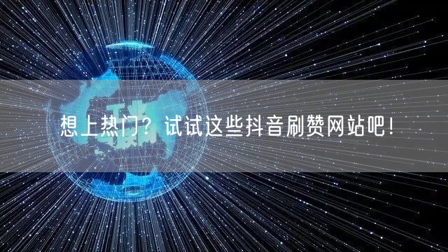 想上热门？试试这些抖音刷赞网站吧！