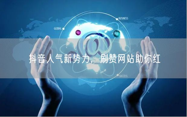 抖音人气新势力，刷赞网站助你红