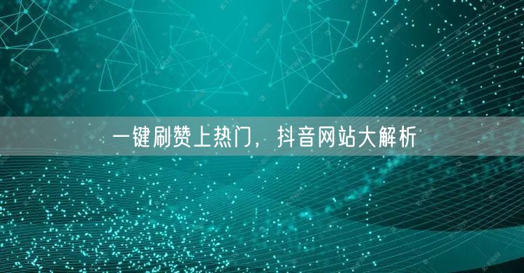 一键刷赞上热门，抖音网站大解析
