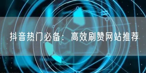 抖音热门必备：高效刷赞网站推荐