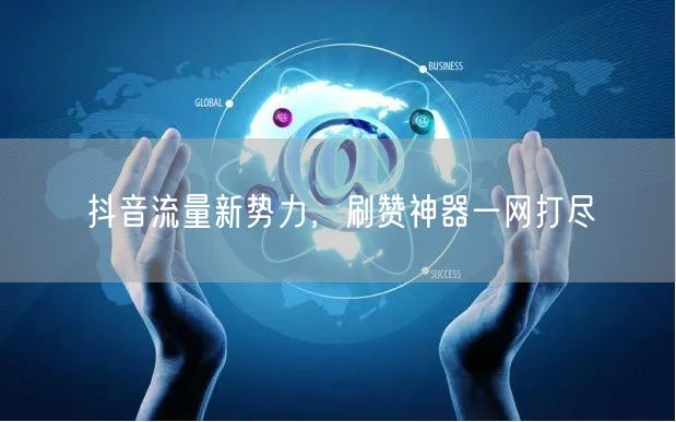 抖音流量新势力，刷赞神器一网打尽