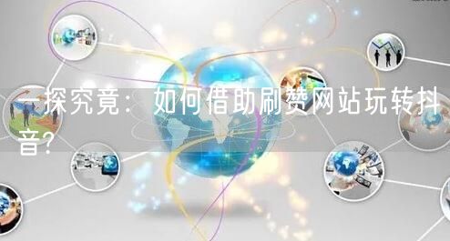 一探究竟：如何借助刷赞网站玩转抖音?