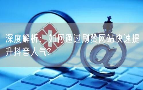 深度解析:如何通过刷赞网站快速提升抖音人气?