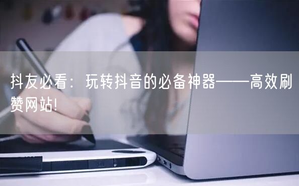 抖友必看:玩转抖音的必备神器——高效刷赞网站!