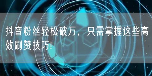 抖音粉丝轻松破万，只需掌握这些高效刷赞技巧!