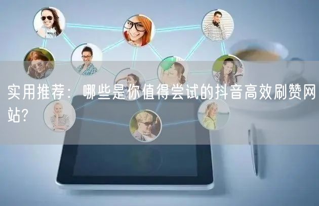 实用推荐：哪些是你值得尝试的抖音高效刷赞网站?