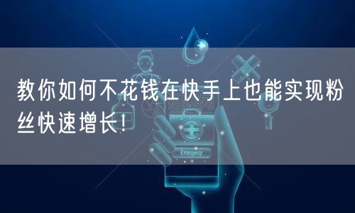 教你如何不花钱在快手上也能实现粉丝快速增长！