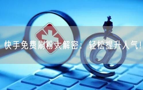 快手免费刷粉大解密：轻松提升人气！