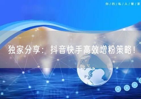独家分享：抖音快手高效增粉策略！