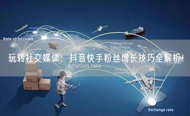 玩转社交媒体:抖音快手粉丝增长技巧全解析!