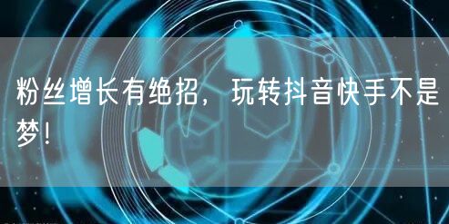 粉丝增长有绝招,玩转抖音快手不是梦!