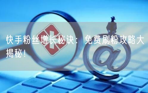 快手粉丝增长秘诀：免费刷粉攻略大揭秘！