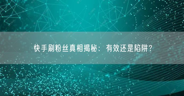 快手刷粉丝真相揭秘：有效还是陷阱？