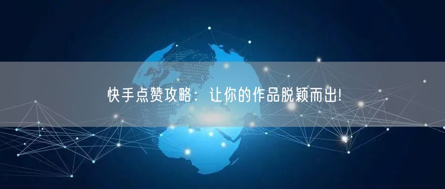 快手点赞攻略:让你的作品脱颖而出!