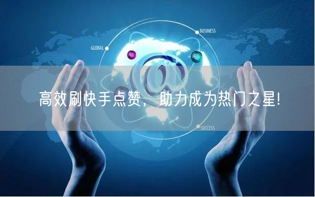 高效刷快手点赞,助力成为热门之星!