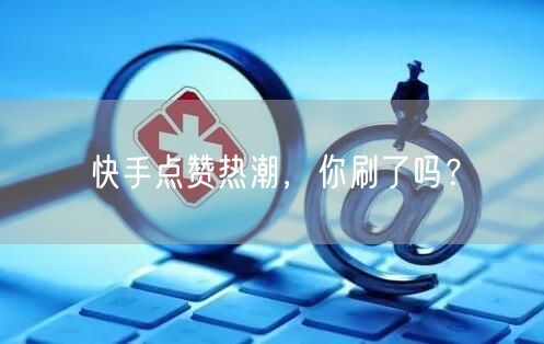 快手点赞热潮,你刷了吗?