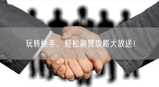 玩转快手，轻松刷赞攻略大放送！