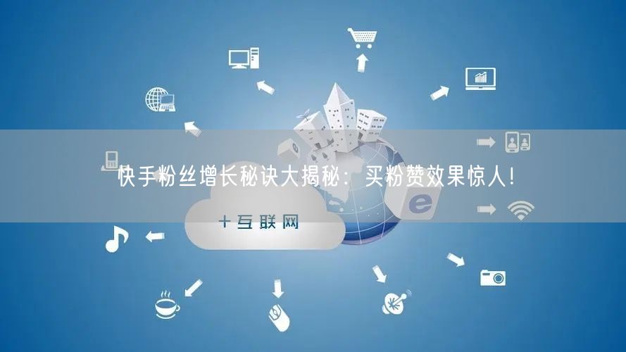 快手粉丝增长秘诀大揭秘：买粉赞效果惊人！