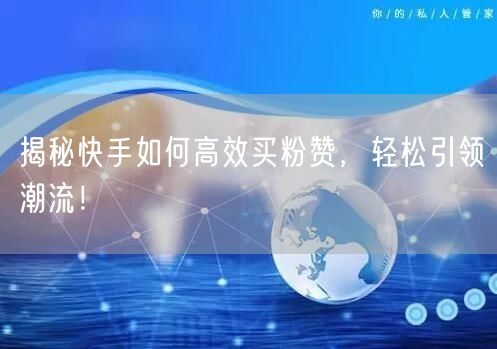 揭秘快手如何高效买粉赞，轻松引领潮流！