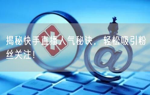 揭秘快手直播人气秘诀，轻松吸引粉丝关注！