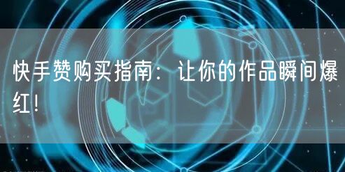 快手赞购买指南：让你的作品瞬间爆红！