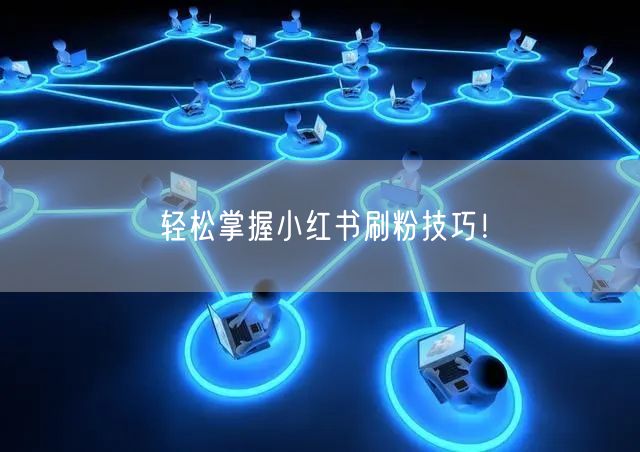 轻松掌握小红书刷粉技巧！